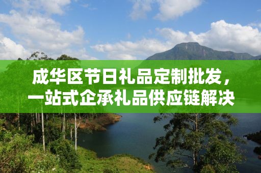 成华区节日礼品定制批发，一站式企承礼品供应链解决方案