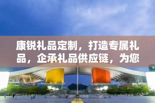 康锐礼品定制，打造专属礼品，企承礼品供应链，为您的商务活动增添光彩