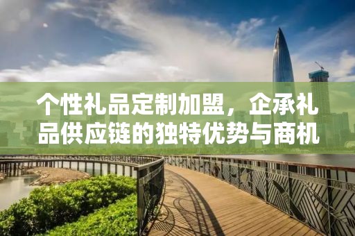 个性礼品定制加盟，企承礼品供应链的独特优势与商机洞察